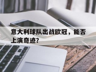 关于意大利球队出战欧冠，能否上演奇迹？的信息