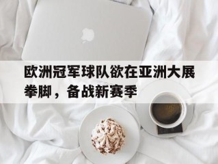 欧洲冠军球队欲在亚洲大展拳脚，备战新赛季的简单介绍