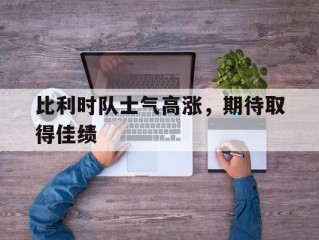 包含比利时队士气高涨，期待取得佳绩的词条