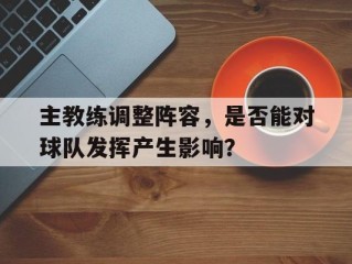 主教练调整阵容，是否能对球队发挥产生影响？的简单介绍