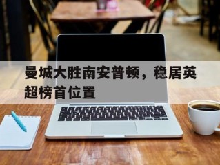 包含曼城大胜南安普顿，稳居英超榜首位置的词条