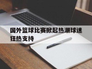 包含国外篮球比赛掀起热潮球迷狂热支持的词条