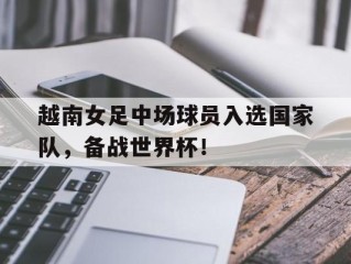 越南女足中场球员入选国家队，备战世界杯！