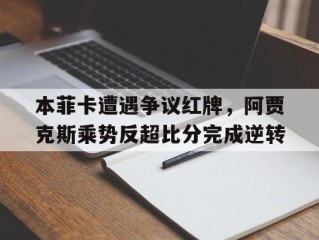 本菲卡遭遇争议红牌，阿贾克斯乘势反超比分完成逆转本菲卡对战阿维斯