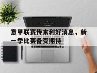 意甲联赛传来利好消息，新一季比赛备受期待的简单介绍