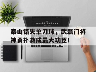 泰山错失单刀球，武磊门将神勇扑救成最大功臣！