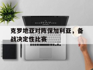 克罗地亚对阵保加利亚，备战决定性比赛