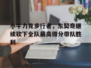 关于小牛力克步行者，东契奇继续砍下全队最高得分带队胜利的信息