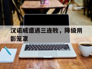 关于汉诺威遭遇三连败，降级阴影笼罩的信息