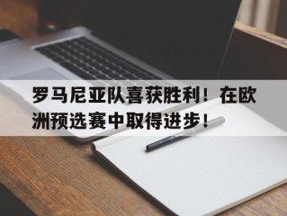 包含罗马尼亚队喜获胜利！在欧洲预选赛中取得进步！的词条