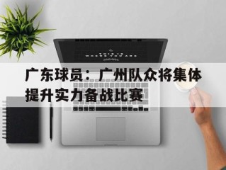 广东球员：广州队众将集体提升实力备战比赛的简单介绍
