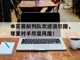 申花赛前列队欢迎波尔图，尊重对手尽显风度！