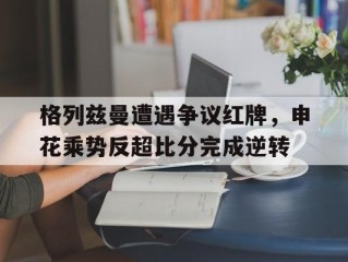 格列兹曼遭遇争议红牌，申花乘势反超比分完成逆转