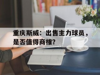 关于重庆斯威：出售主力球员，是否值得商榷？的信息