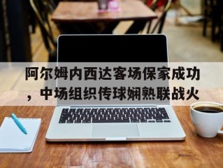 阿尔姆内西达客场保家成功，中场组织传球娴熟联战火的简单介绍