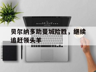 贝尔纳多助曼城险胜，继续追赶领头羊