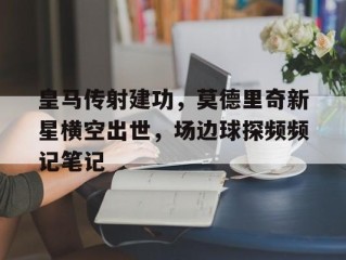 皇马传射建功，莫德里奇新星横空出世，场边球探频频记笔记