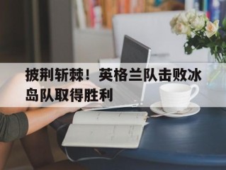 披荆斩棘！英格兰队击败冰岛队取得胜利