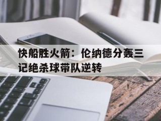 关于快船胜火箭：伦纳德分轰三记绝杀球带队逆转的信息