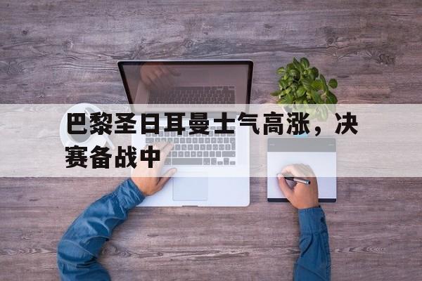 包含巴黎圣日耳曼士气高涨，决赛备战中的词条