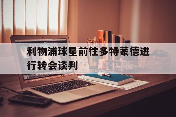 利物浦球星前往多特蒙德进行转会谈判