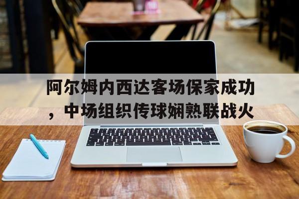 阿尔姆内西达客场保家成功，中场组织传球娴熟联战火的简单介绍