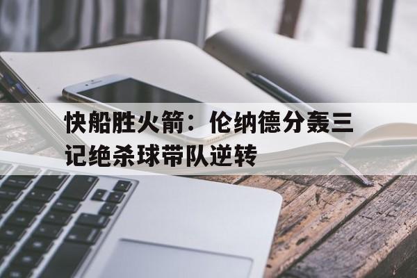 关于快船胜火箭：伦纳德分轰三记绝杀球带队逆转的信息