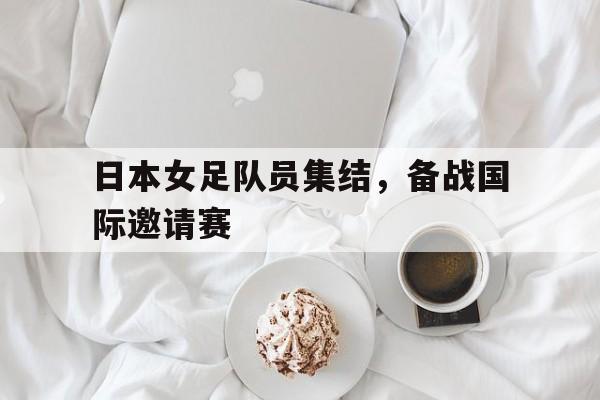 日本女足队员集结，备战国际邀请赛