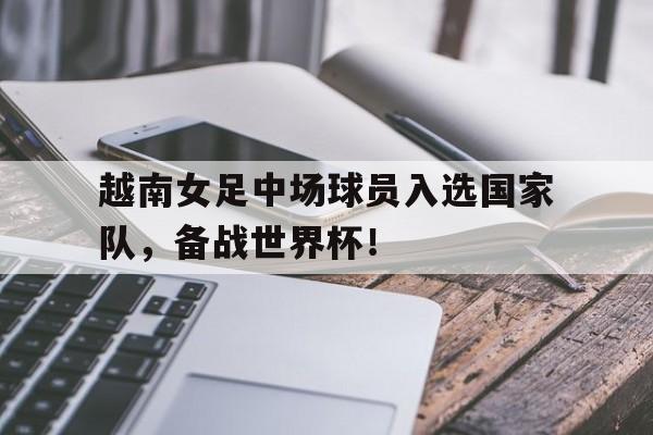 越南女足中场球员入选国家队，备战世界杯！