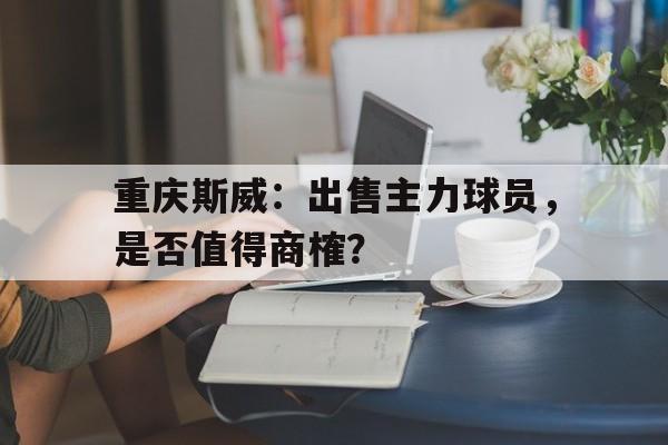 关于重庆斯威：出售主力球员，是否值得商榷？的信息