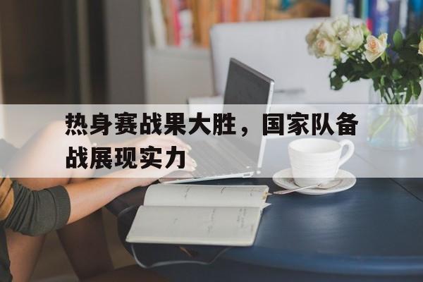 热身赛战果大胜，国家队备战展现实力的简单介绍
