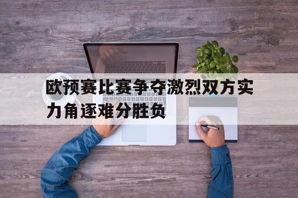 欧预赛比赛争夺激烈双方实力角逐难分胜负的简单介绍