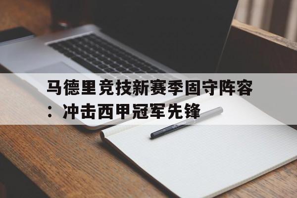 马德里竞技新赛季固守阵容：冲击西甲冠军先锋的简单介绍