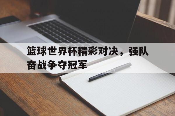 篮球世界杯精彩对决，强队奋战争夺冠军