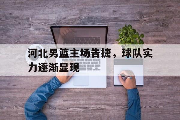 关于河北男篮主场告捷，球队实力逐渐显现的信息