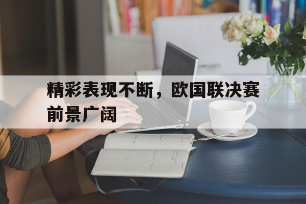 精彩表现不断，欧国联决赛前景广阔的简单介绍