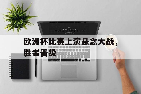 欧洲杯比赛上演悬念大战，胜者晋级