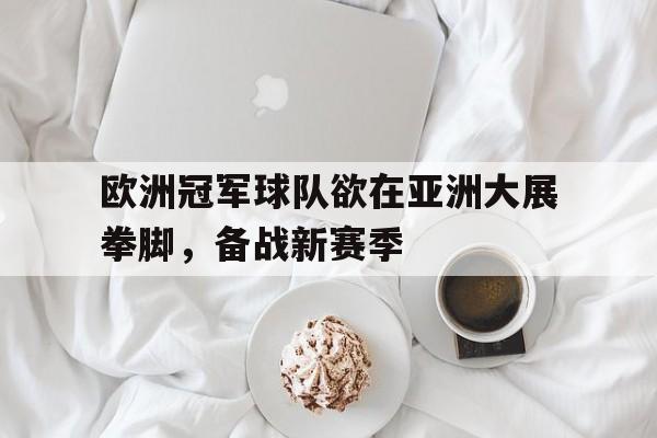 欧洲冠军球队欲在亚洲大展拳脚，备战新赛季的简单介绍