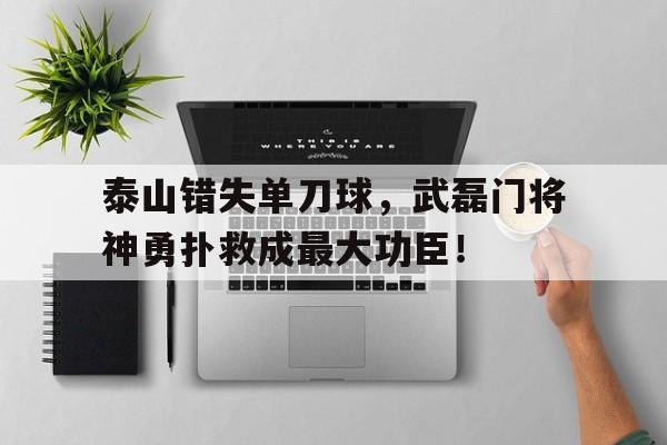 泰山错失单刀球，武磊门将神勇扑救成最大功臣！