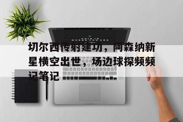 切尔西传射建功，阿森纳新星横空出世，场边球探频频记笔记