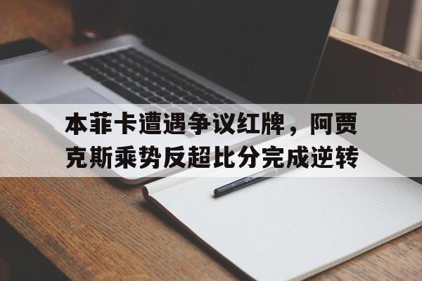 本菲卡遭遇争议红牌，阿贾克斯乘势反超比分完成逆转本菲卡对战阿维斯