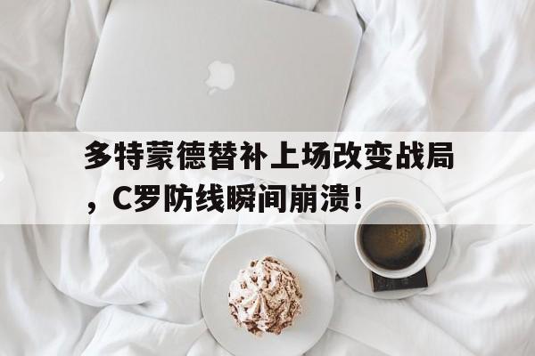多特蒙德替补上场改变战局，C罗防线瞬间崩溃！c罗拒随替补球员训练