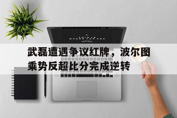武磊遭遇争议红牌，波尔图乘势反超比分完成逆转波尔图对摩雷伦斯结果
