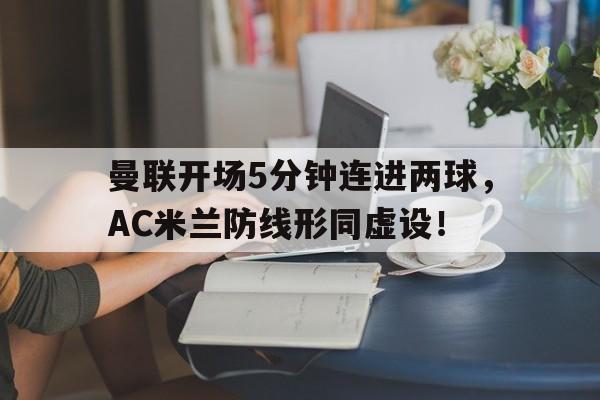 曼联开场5分钟连进两球，AC米兰防线形同虚设！